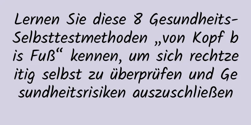 Lernen Sie diese 8 Gesundheits-Selbsttestmethoden „von Kopf bis Fuß“ kennen, um sich rechtzeitig selbst zu überprüfen und Gesundheitsrisiken auszuschließen
