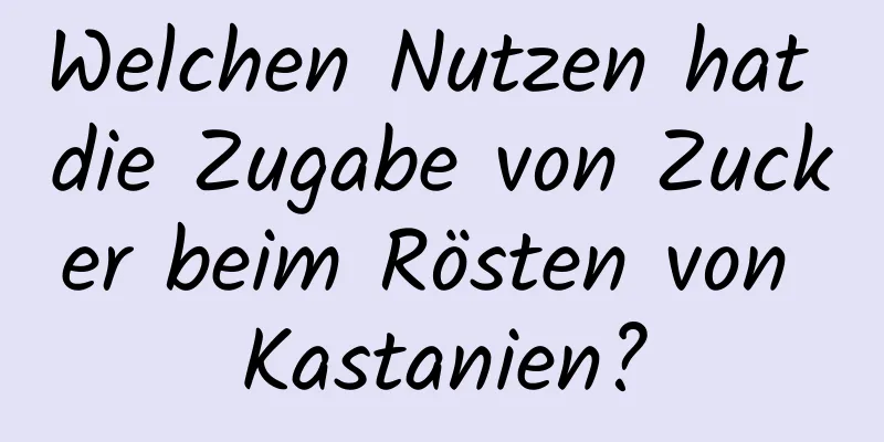 Welchen Nutzen hat die Zugabe von Zucker beim Rösten von Kastanien?