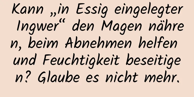 Kann „in Essig eingelegter Ingwer“ den Magen nähren, beim Abnehmen helfen und Feuchtigkeit beseitigen? Glaube es nicht mehr.