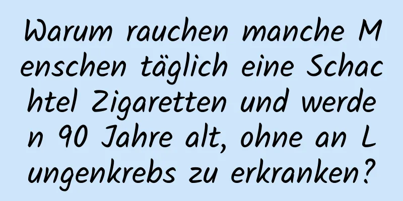 Warum rauchen manche Menschen täglich eine Schachtel Zigaretten und werden 90 Jahre alt, ohne an Lungenkrebs zu erkranken?