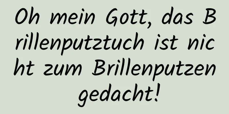 Oh mein Gott, das Brillenputztuch ist nicht zum Brillenputzen gedacht!