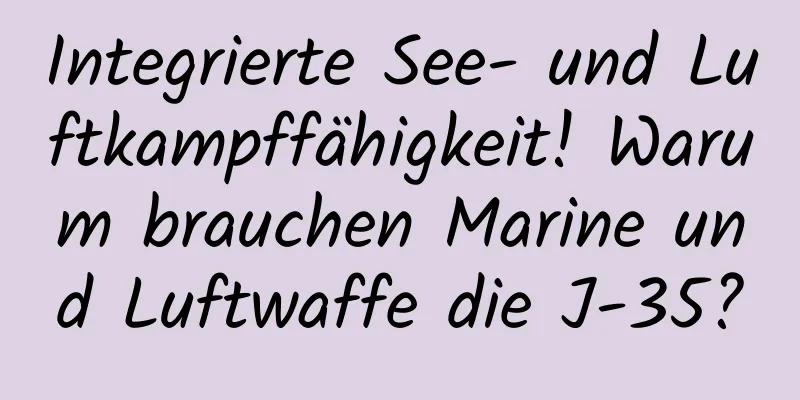 Integrierte See- und Luftkampffähigkeit! Warum brauchen Marine und Luftwaffe die J-35?