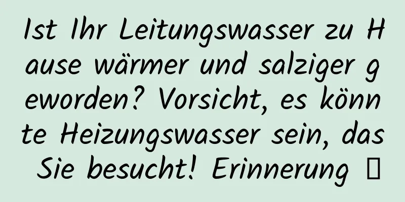 Ist Ihr Leitungswasser zu Hause wärmer und salziger geworden? Vorsicht, es könnte Heizungswasser sein, das Sie besucht! Erinnerung →