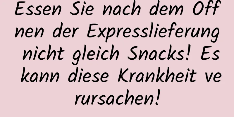 Essen Sie nach dem Öffnen der Expresslieferung nicht gleich Snacks! Es kann diese Krankheit verursachen!