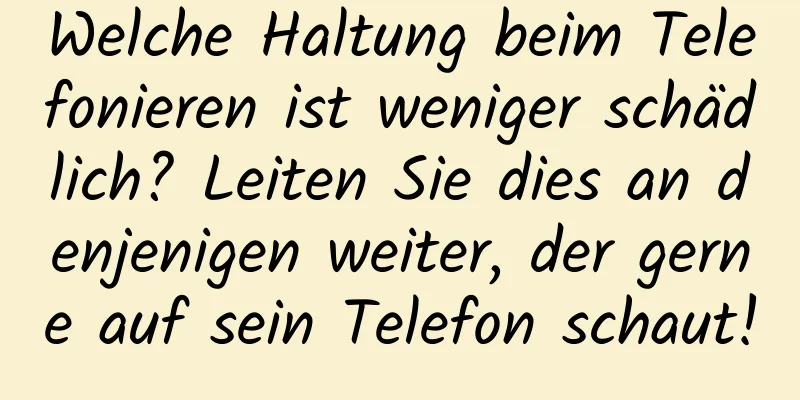Welche Haltung beim Telefonieren ist weniger schädlich? Leiten Sie dies an denjenigen weiter, der gerne auf sein Telefon schaut!