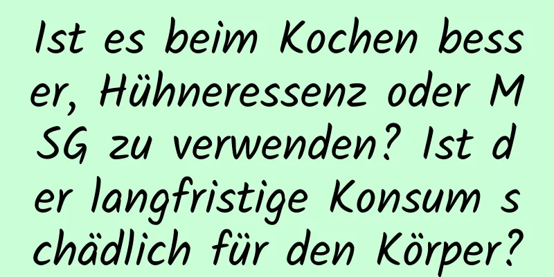 Ist es beim Kochen besser, Hühneressenz oder MSG zu verwenden? Ist der langfristige Konsum schädlich für den Körper?