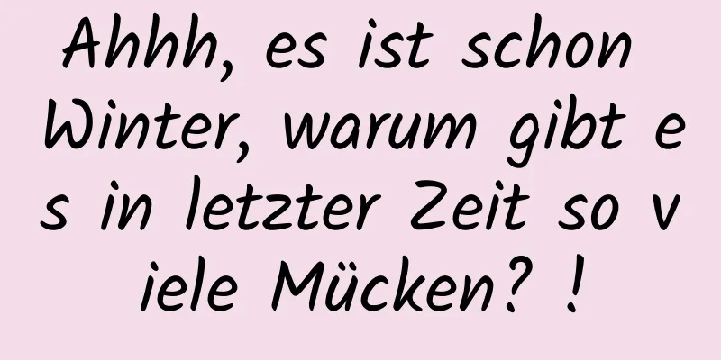 Ahhh, es ist schon Winter, warum gibt es in letzter Zeit so viele Mücken? !