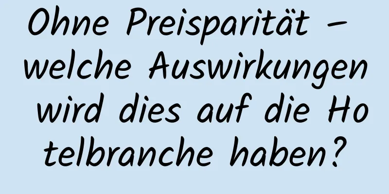 Ohne Preisparität – welche Auswirkungen wird dies auf die Hotelbranche haben?