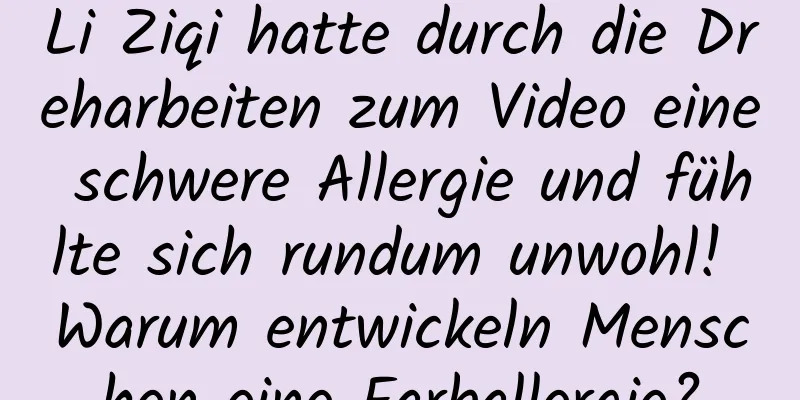 Li Ziqi hatte durch die Dreharbeiten zum Video eine schwere Allergie und fühlte sich rundum unwohl! Warum entwickeln Menschen eine Farballergie?