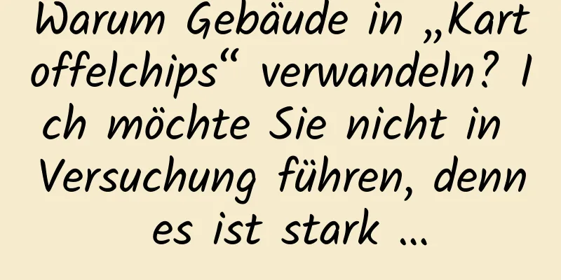 Warum Gebäude in „Kartoffelchips“ verwandeln? Ich möchte Sie nicht in Versuchung führen, denn es ist stark …