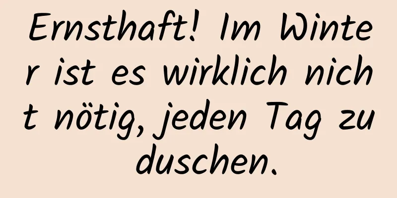 Ernsthaft! Im Winter ist es wirklich nicht nötig, jeden Tag zu duschen.
