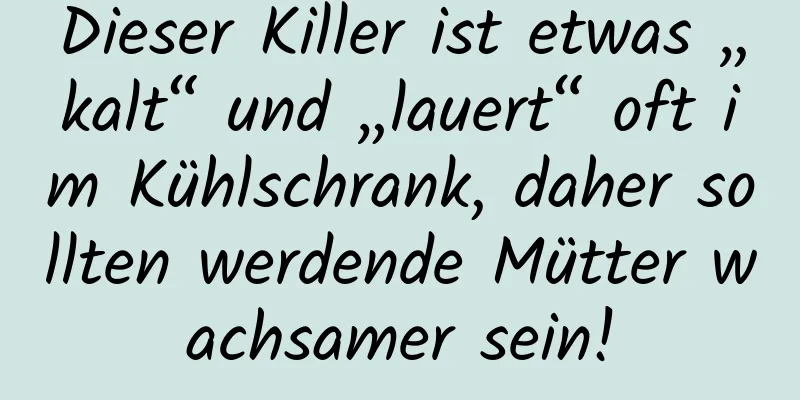 Dieser Killer ist etwas „kalt“ und „lauert“ oft im Kühlschrank, daher sollten werdende Mütter wachsamer sein!