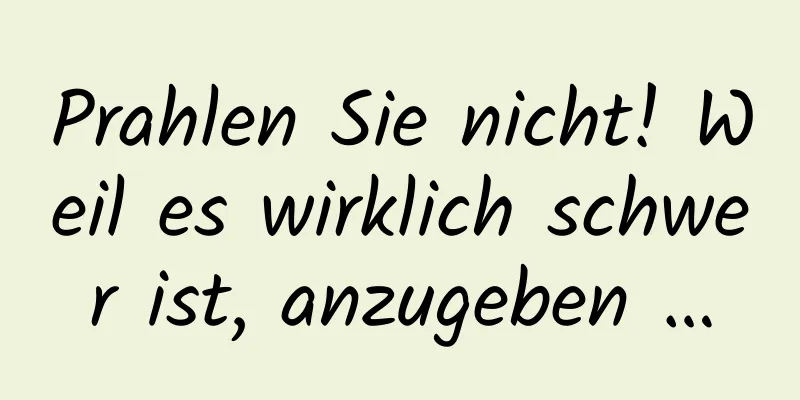 Prahlen Sie nicht! Weil es wirklich schwer ist, anzugeben …