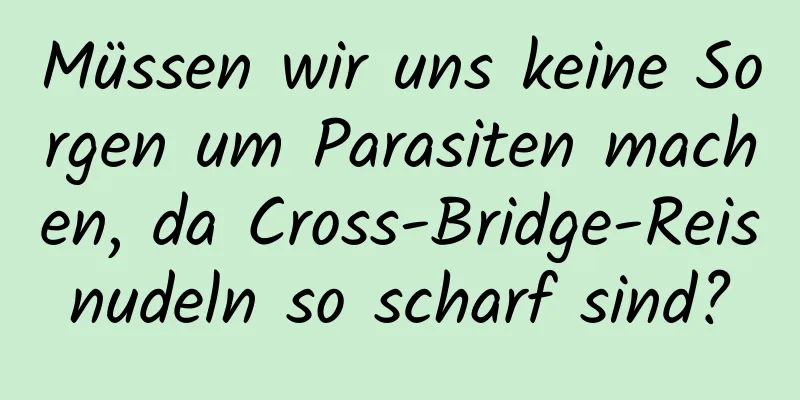 Müssen wir uns keine Sorgen um Parasiten machen, da Cross-Bridge-Reisnudeln so scharf sind?