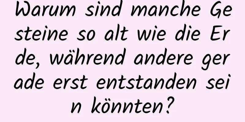 Warum sind manche Gesteine ​​so alt wie die Erde, während andere gerade erst entstanden sein könnten?