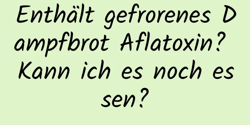 Enthält gefrorenes Dampfbrot Aflatoxin? Kann ich es noch essen?