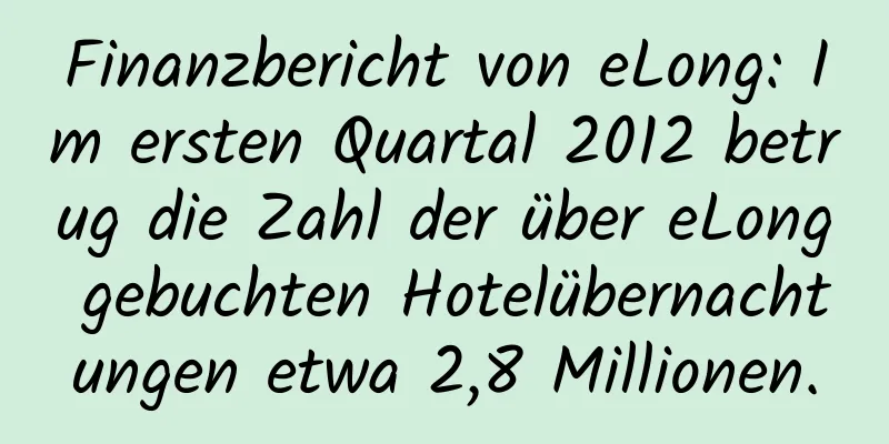 Finanzbericht von eLong: Im ersten Quartal 2012 betrug die Zahl der über eLong gebuchten Hotelübernachtungen etwa 2,8 Millionen.
