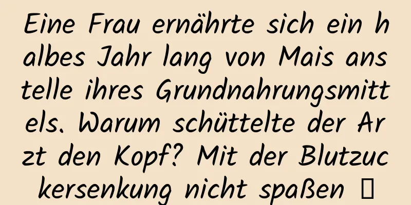 Eine Frau ernährte sich ein halbes Jahr lang von Mais anstelle ihres Grundnahrungsmittels. Warum schüttelte der Arzt den Kopf? Mit der Blutzuckersenkung nicht spaßen →