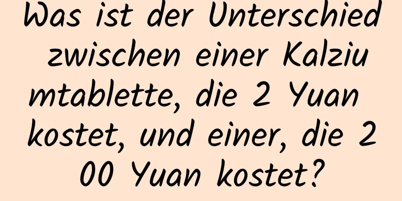 Was ist der Unterschied zwischen einer Kalziumtablette, die 2 Yuan kostet, und einer, die 200 Yuan kostet?