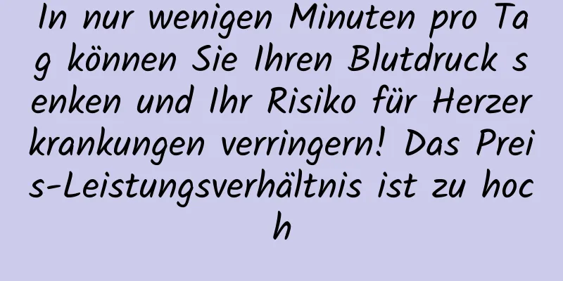 In nur wenigen Minuten pro Tag können Sie Ihren Blutdruck senken und Ihr Risiko für Herzerkrankungen verringern! Das Preis-Leistungsverhältnis ist zu hoch