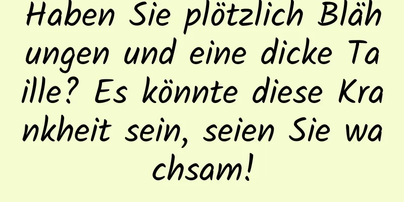 Haben Sie plötzlich Blähungen und eine dicke Taille? Es könnte diese Krankheit sein, seien Sie wachsam!