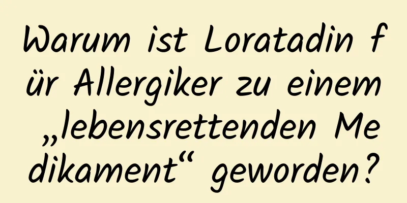 Warum ist Loratadin für Allergiker zu einem „lebensrettenden Medikament“ geworden?