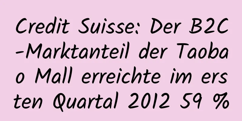 Credit Suisse: Der B2C-Marktanteil der Taobao Mall erreichte im ersten Quartal 2012 59 %
