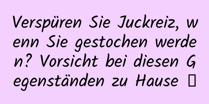 Verspüren Sie Juckreiz, wenn Sie gestochen werden? Vorsicht bei diesen Gegenständen zu Hause →