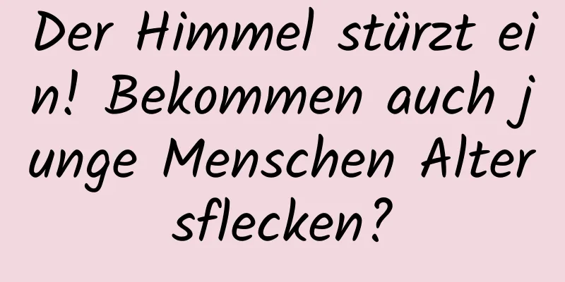 Der Himmel stürzt ein! Bekommen auch junge Menschen Altersflecken?