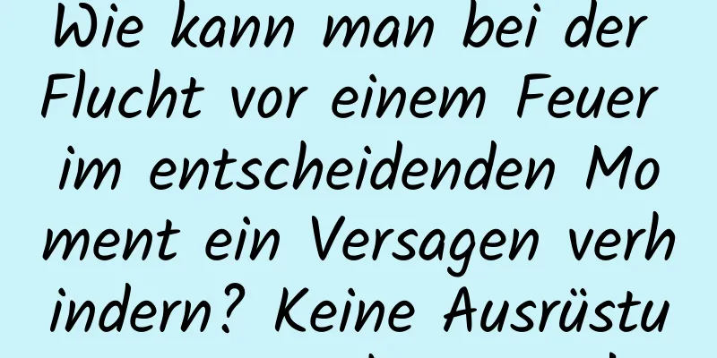 Wie kann man bei der Flucht vor einem Feuer im entscheidenden Moment ein Versagen verhindern? Keine Ausrüstung ist nicht genug!