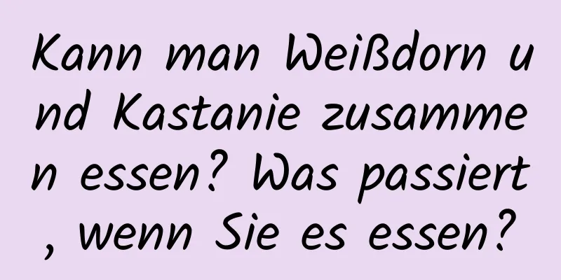 Kann man Weißdorn und Kastanie zusammen essen? Was passiert, wenn Sie es essen?