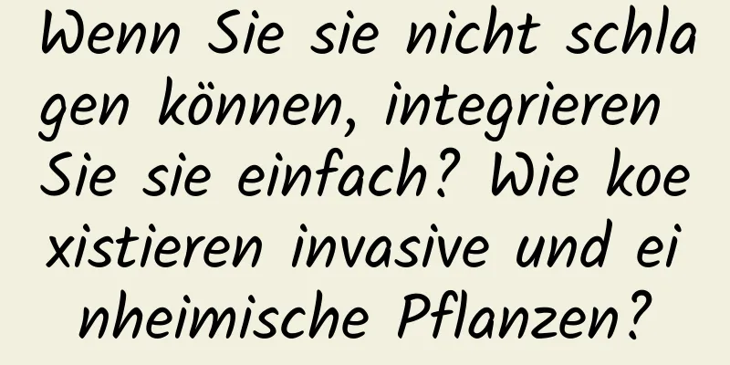 Wenn Sie sie nicht schlagen können, integrieren Sie sie einfach? Wie koexistieren invasive und einheimische Pflanzen?