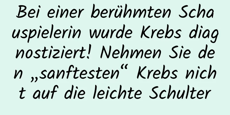 Bei einer berühmten Schauspielerin wurde Krebs diagnostiziert! Nehmen Sie den „sanftesten“ Krebs nicht auf die leichte Schulter