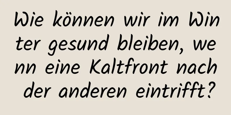 Wie können wir im Winter gesund bleiben, wenn eine Kaltfront nach der anderen eintrifft?