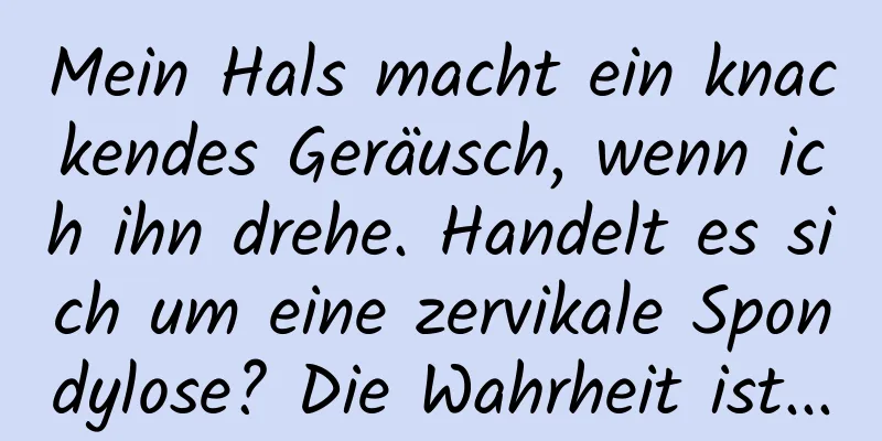 Mein Hals macht ein knackendes Geräusch, wenn ich ihn drehe. Handelt es sich um eine zervikale Spondylose? Die Wahrheit ist...