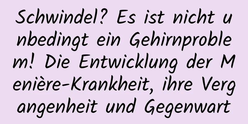 Schwindel? Es ist nicht unbedingt ein Gehirnproblem! Die Entwicklung der Menière-Krankheit, ihre Vergangenheit und Gegenwart