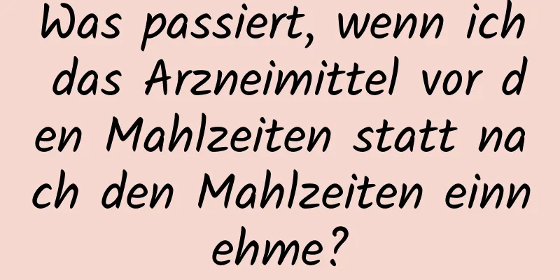 Was passiert, wenn ich das Arzneimittel vor den Mahlzeiten statt nach den Mahlzeiten einnehme?