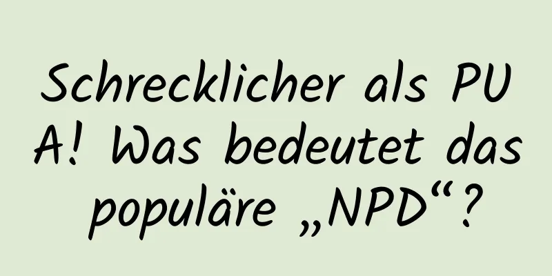 Schrecklicher als PUA! Was bedeutet das populäre „NPD“?