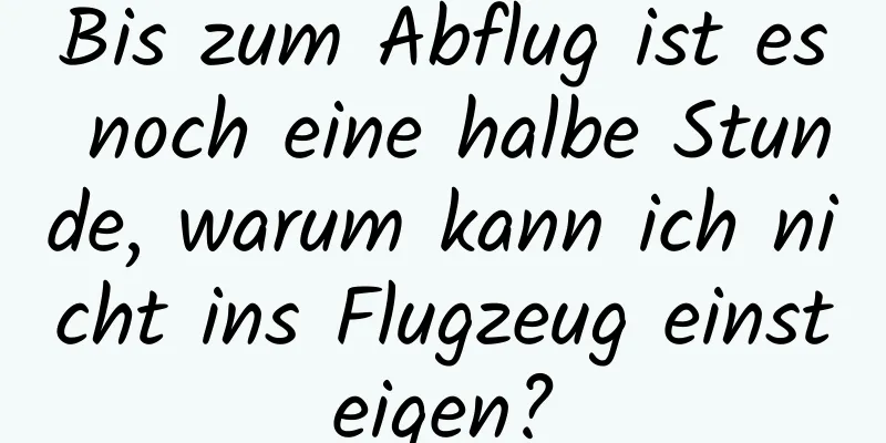 Bis zum Abflug ist es noch eine halbe Stunde, warum kann ich nicht ins Flugzeug einsteigen?