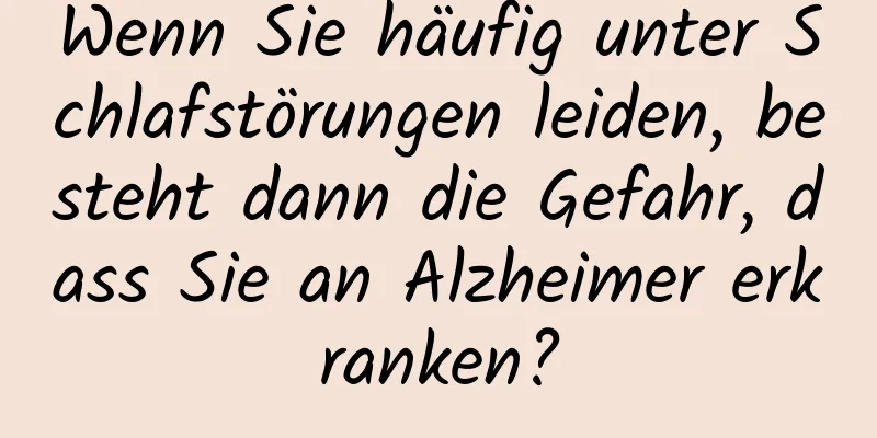 Wenn Sie häufig unter Schlafstörungen leiden, besteht dann die Gefahr, dass Sie an Alzheimer erkranken?