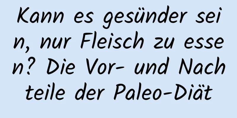 Kann es gesünder sein, nur Fleisch zu essen? Die Vor- und Nachteile der Paleo-Diät