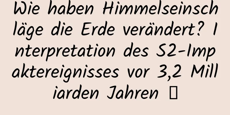 Wie haben Himmelseinschläge die Erde verändert? Interpretation des S2-Impaktereignisses vor 3,2 Milliarden Jahren →