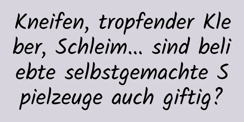 Kneifen, tropfender Kleber, Schleim... sind beliebte selbstgemachte Spielzeuge auch giftig?