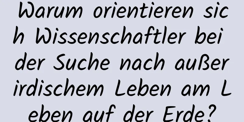 Warum orientieren sich Wissenschaftler bei der Suche nach außerirdischem Leben am Leben auf der Erde?