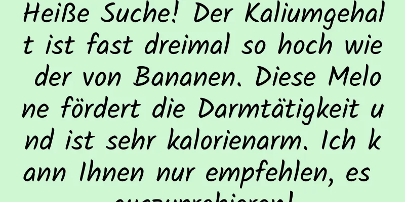 Heiße Suche! Der Kaliumgehalt ist fast dreimal so hoch wie der von Bananen. Diese Melone fördert die Darmtätigkeit und ist sehr kalorienarm. Ich kann Ihnen nur empfehlen, es auszuprobieren!