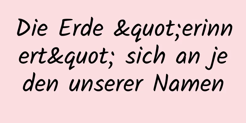 Die Erde "erinnert" sich an jeden unserer Namen