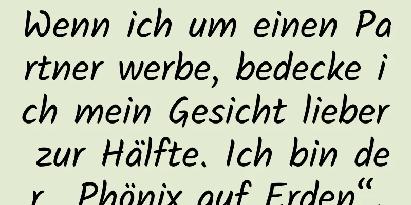 Wenn ich um einen Partner werbe, bedecke ich mein Gesicht lieber zur Hälfte. Ich bin der „Phönix auf Erden“.