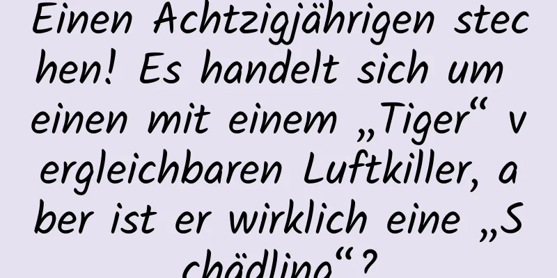 Einen Achtzigjährigen stechen! Es handelt sich um einen mit einem „Tiger“ vergleichbaren Luftkiller, aber ist er wirklich eine „Schädling“?