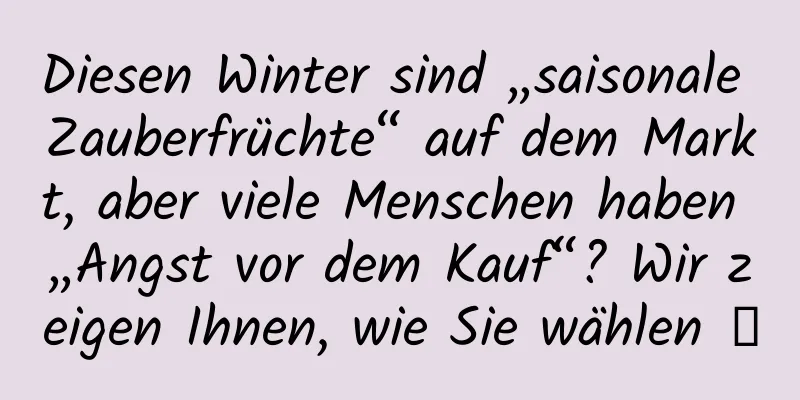 Diesen Winter sind „saisonale Zauberfrüchte“ auf dem Markt, aber viele Menschen haben „Angst vor dem Kauf“? Wir zeigen Ihnen, wie Sie wählen →