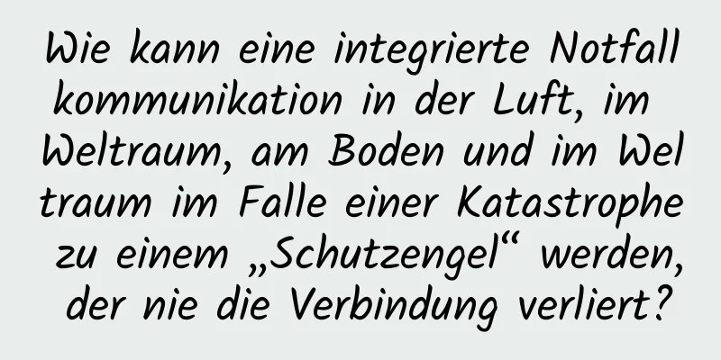 Wie kann eine integrierte Notfallkommunikation in der Luft, im Weltraum, am Boden und im Weltraum im Falle einer Katastrophe zu einem „Schutzengel“ werden, der nie die Verbindung verliert?
